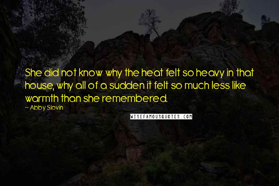 Abby Slovin Quotes: She did not know why the heat felt so heavy in that house, why all of a sudden it felt so much less like warmth than she remembered.