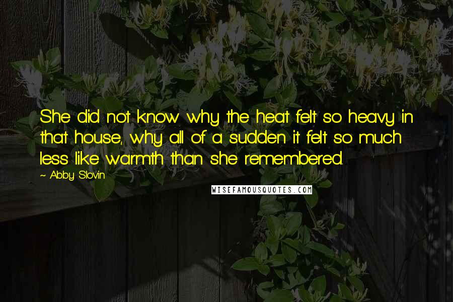 Abby Slovin Quotes: She did not know why the heat felt so heavy in that house, why all of a sudden it felt so much less like warmth than she remembered.