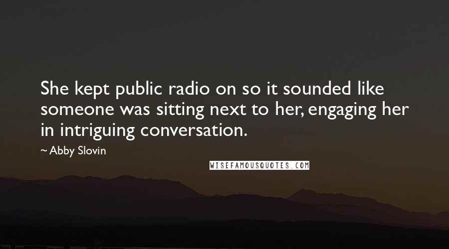 Abby Slovin Quotes: She kept public radio on so it sounded like someone was sitting next to her, engaging her in intriguing conversation.