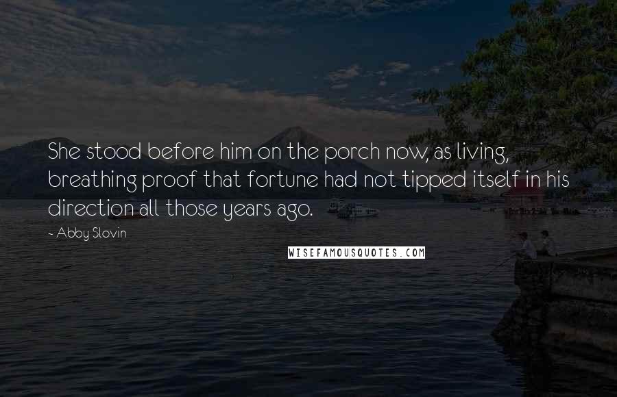 Abby Slovin Quotes: She stood before him on the porch now, as living, breathing proof that fortune had not tipped itself in his direction all those years ago.
