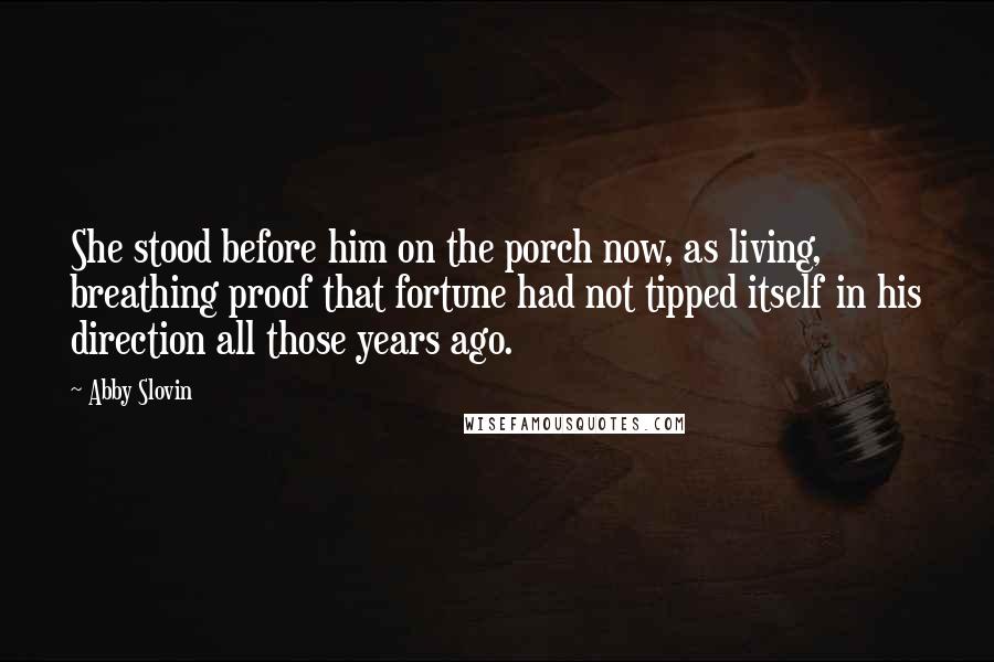 Abby Slovin Quotes: She stood before him on the porch now, as living, breathing proof that fortune had not tipped itself in his direction all those years ago.