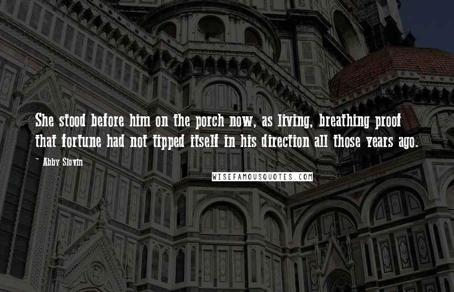 Abby Slovin Quotes: She stood before him on the porch now, as living, breathing proof that fortune had not tipped itself in his direction all those years ago.