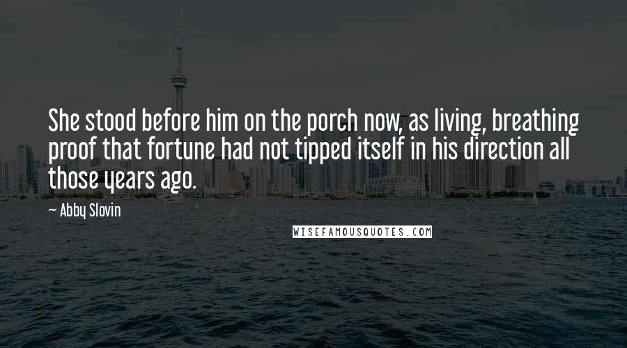 Abby Slovin Quotes: She stood before him on the porch now, as living, breathing proof that fortune had not tipped itself in his direction all those years ago.