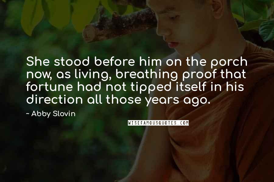 Abby Slovin Quotes: She stood before him on the porch now, as living, breathing proof that fortune had not tipped itself in his direction all those years ago.