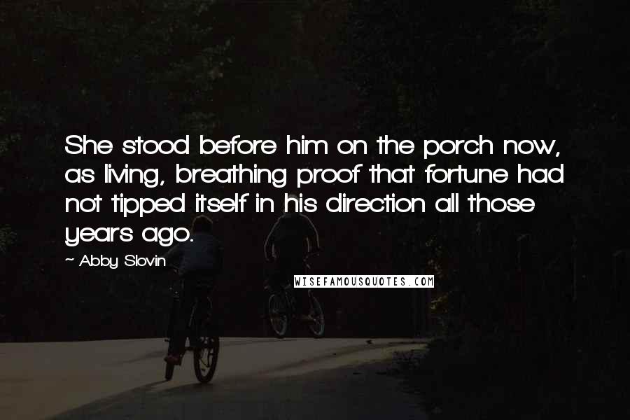 Abby Slovin Quotes: She stood before him on the porch now, as living, breathing proof that fortune had not tipped itself in his direction all those years ago.