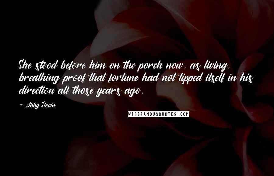 Abby Slovin Quotes: She stood before him on the porch now, as living, breathing proof that fortune had not tipped itself in his direction all those years ago.