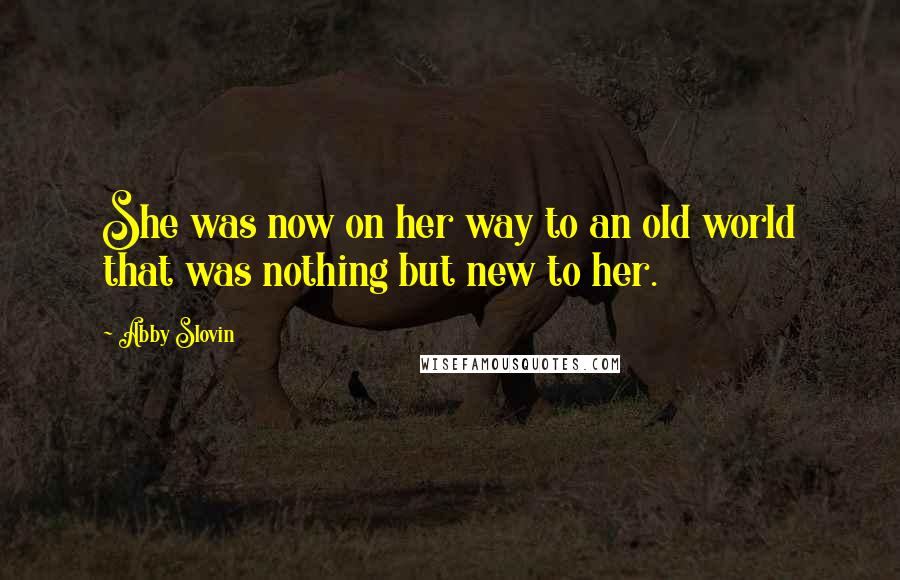 Abby Slovin Quotes: She was now on her way to an old world that was nothing but new to her.