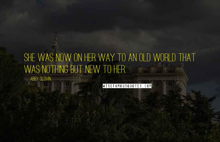 Abby Slovin Quotes: She was now on her way to an old world that was nothing but new to her.