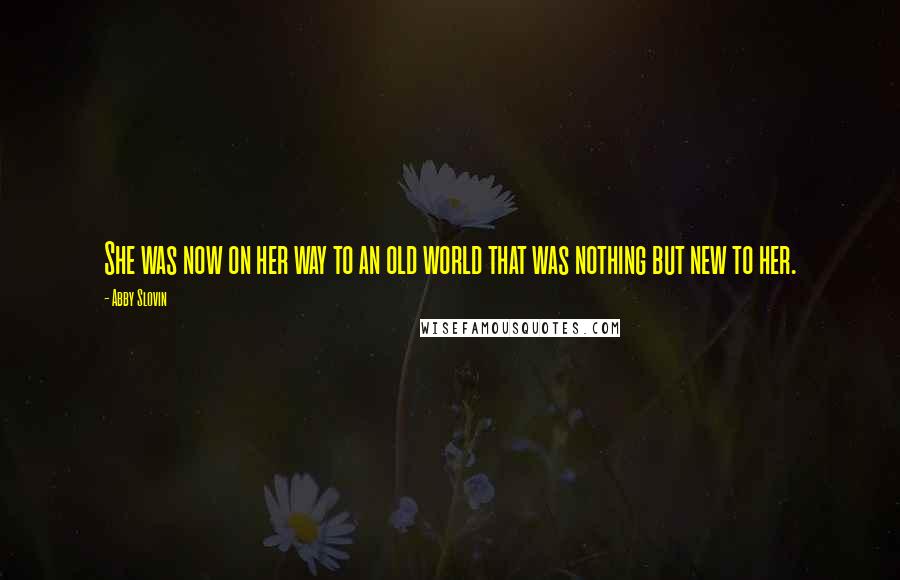 Abby Slovin Quotes: She was now on her way to an old world that was nothing but new to her.