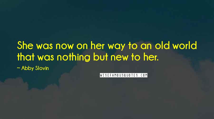 Abby Slovin Quotes: She was now on her way to an old world that was nothing but new to her.