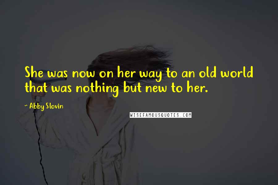 Abby Slovin Quotes: She was now on her way to an old world that was nothing but new to her.