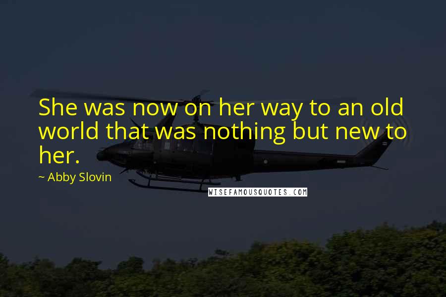 Abby Slovin Quotes: She was now on her way to an old world that was nothing but new to her.