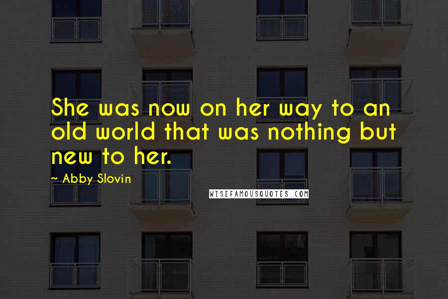 Abby Slovin Quotes: She was now on her way to an old world that was nothing but new to her.