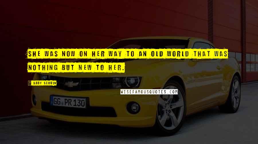 Abby Slovin Quotes: She was now on her way to an old world that was nothing but new to her.