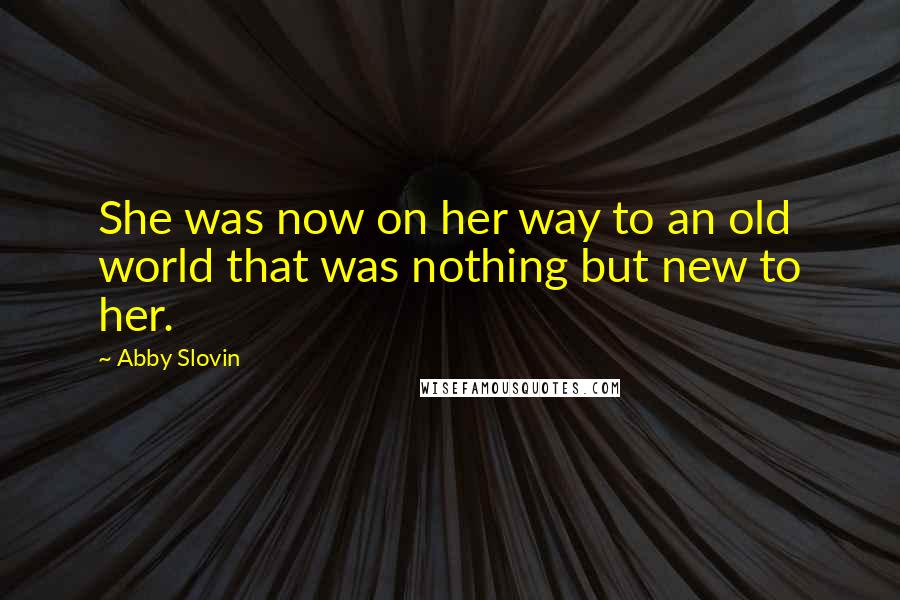 Abby Slovin Quotes: She was now on her way to an old world that was nothing but new to her.