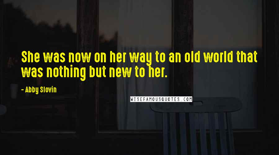 Abby Slovin Quotes: She was now on her way to an old world that was nothing but new to her.