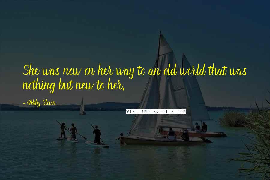 Abby Slovin Quotes: She was now on her way to an old world that was nothing but new to her.