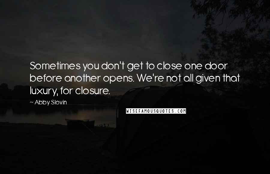 Abby Slovin Quotes: Sometimes you don't get to close one door before another opens. We're not all given that luxury, for closure.