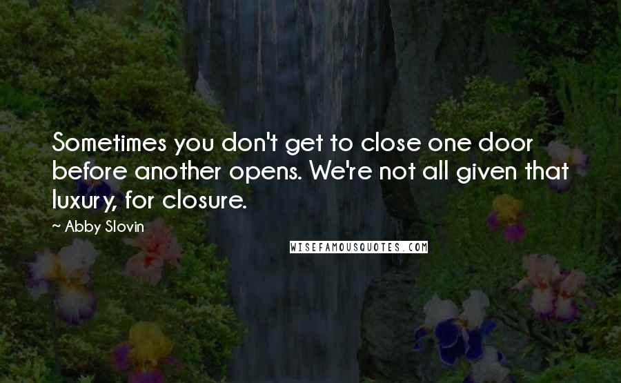 Abby Slovin Quotes: Sometimes you don't get to close one door before another opens. We're not all given that luxury, for closure.