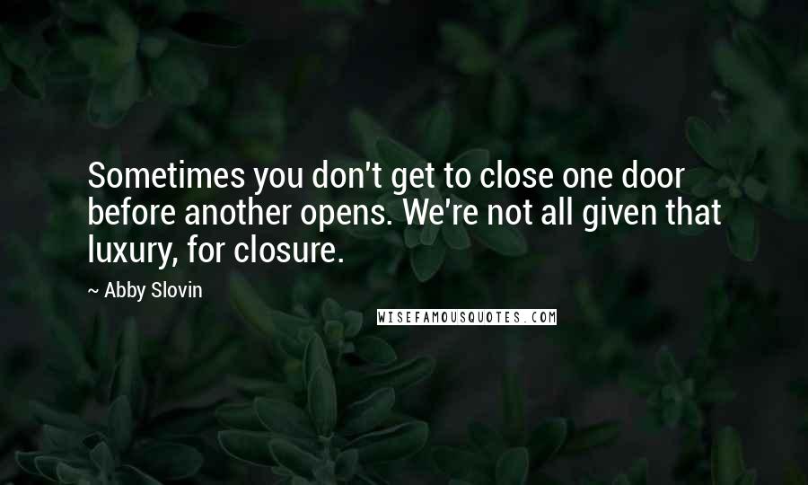 Abby Slovin Quotes: Sometimes you don't get to close one door before another opens. We're not all given that luxury, for closure.