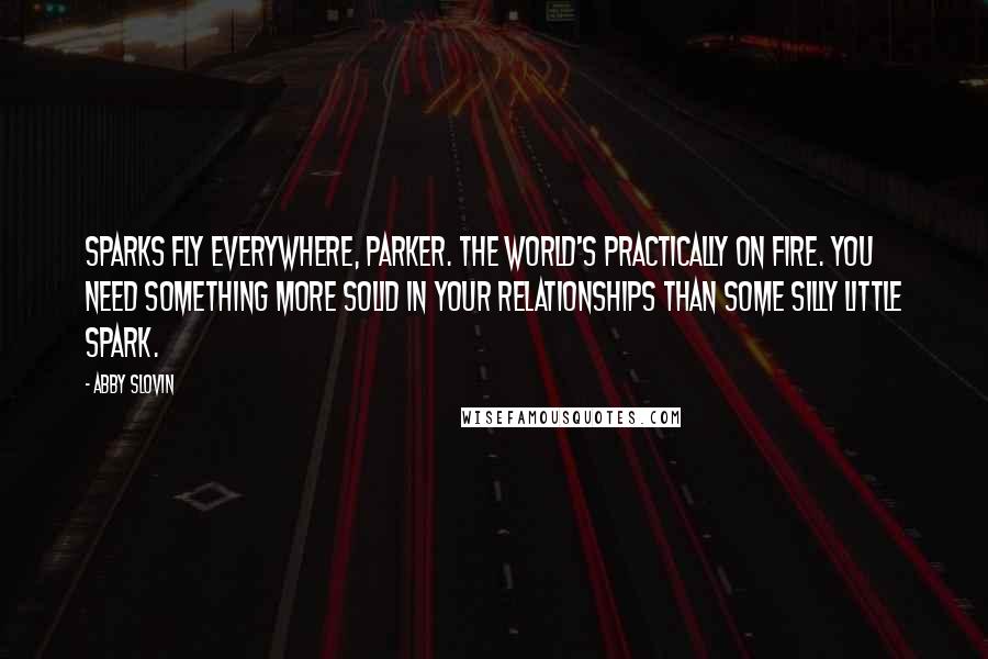 Abby Slovin Quotes: Sparks fly everywhere, Parker. The world's practically on fire. You need something more solid in your relationships than some silly little spark.