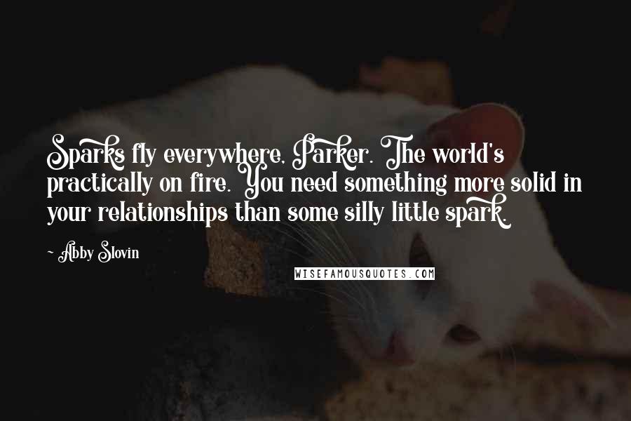 Abby Slovin Quotes: Sparks fly everywhere, Parker. The world's practically on fire. You need something more solid in your relationships than some silly little spark.