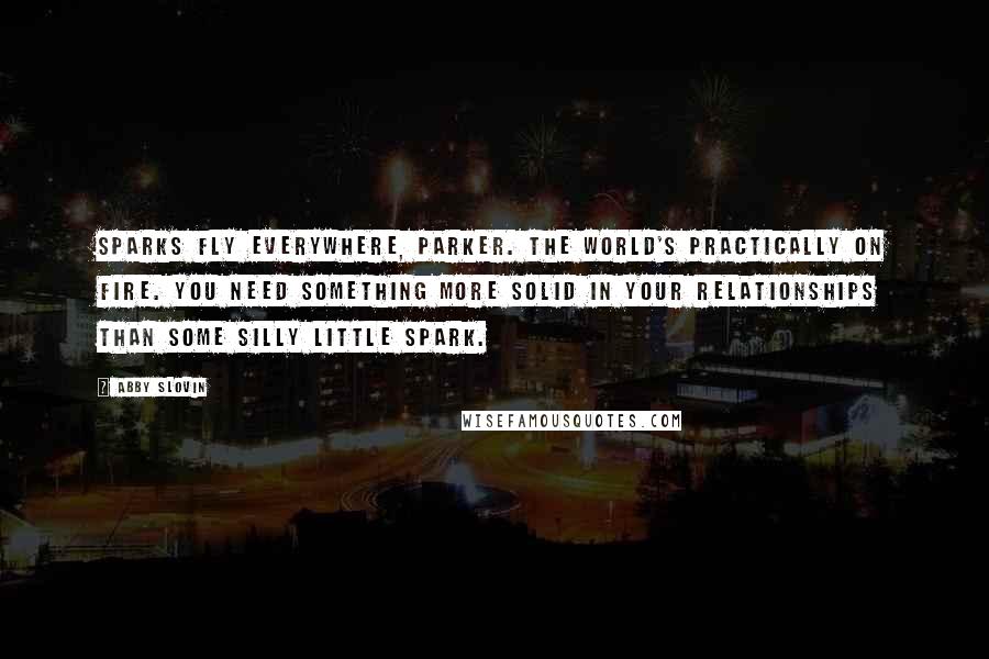 Abby Slovin Quotes: Sparks fly everywhere, Parker. The world's practically on fire. You need something more solid in your relationships than some silly little spark.