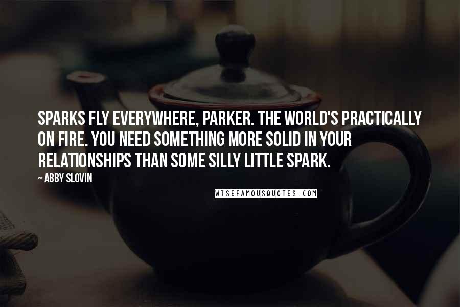 Abby Slovin Quotes: Sparks fly everywhere, Parker. The world's practically on fire. You need something more solid in your relationships than some silly little spark.