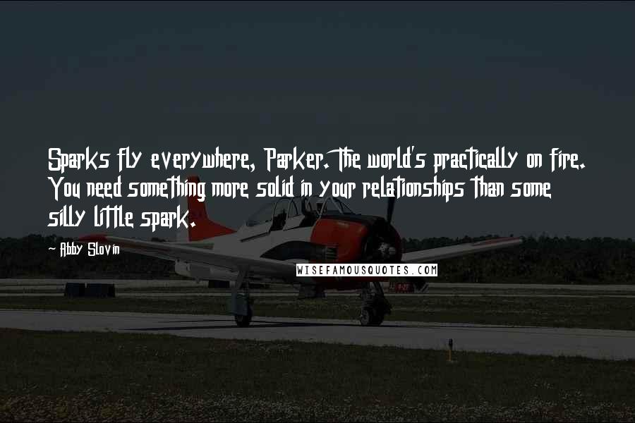 Abby Slovin Quotes: Sparks fly everywhere, Parker. The world's practically on fire. You need something more solid in your relationships than some silly little spark.