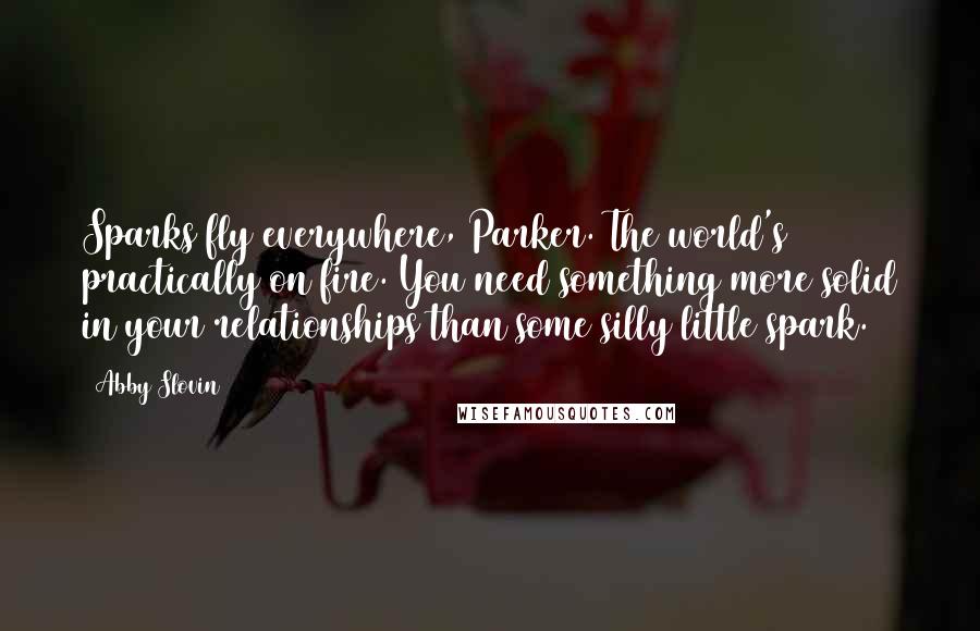 Abby Slovin Quotes: Sparks fly everywhere, Parker. The world's practically on fire. You need something more solid in your relationships than some silly little spark.