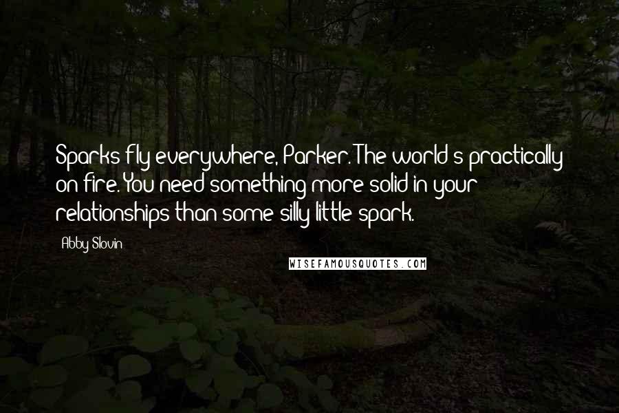 Abby Slovin Quotes: Sparks fly everywhere, Parker. The world's practically on fire. You need something more solid in your relationships than some silly little spark.