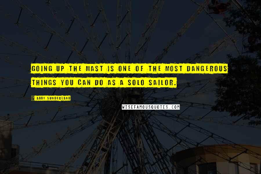 Abby Sunderland Quotes: Going up the mast is one of the most dangerous things you can do as a solo sailor.