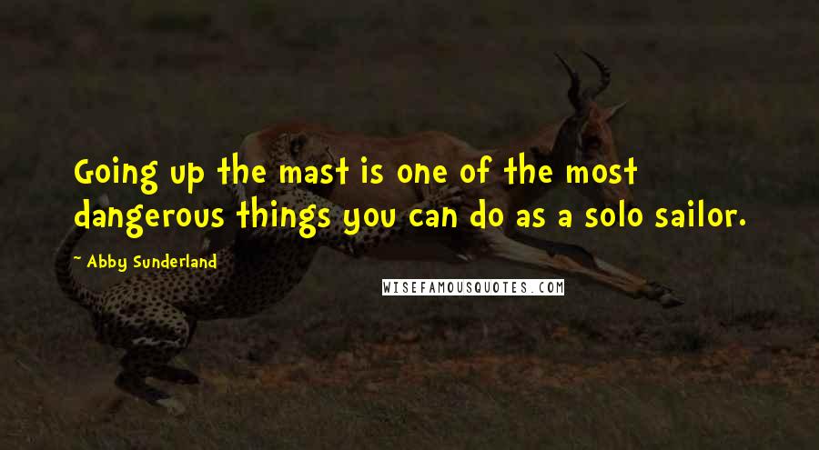 Abby Sunderland Quotes: Going up the mast is one of the most dangerous things you can do as a solo sailor.