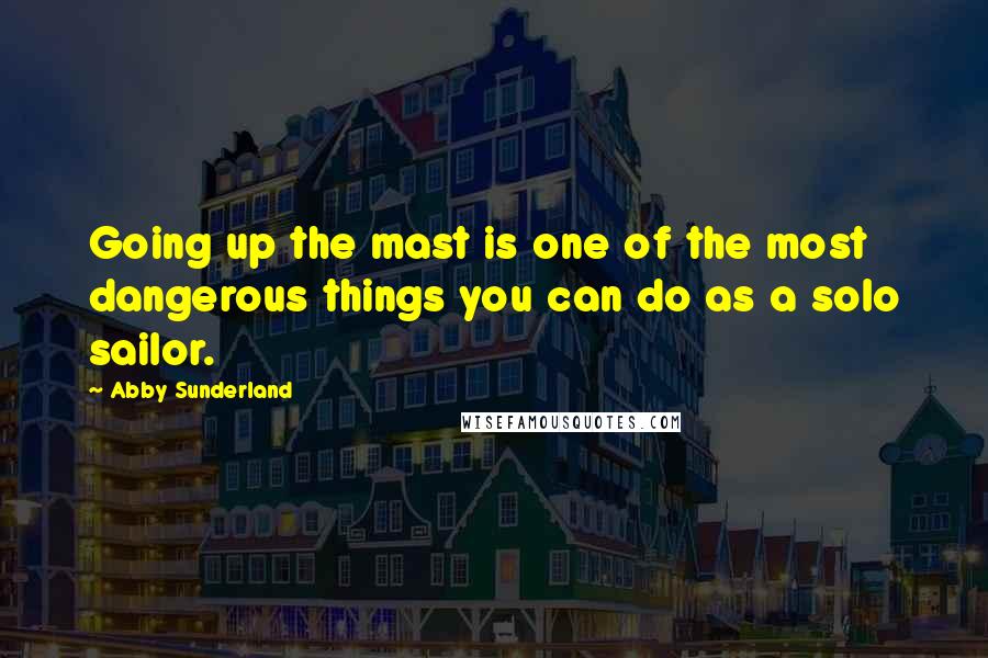 Abby Sunderland Quotes: Going up the mast is one of the most dangerous things you can do as a solo sailor.