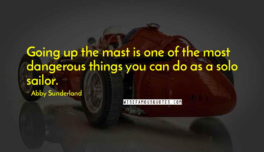 Abby Sunderland Quotes: Going up the mast is one of the most dangerous things you can do as a solo sailor.