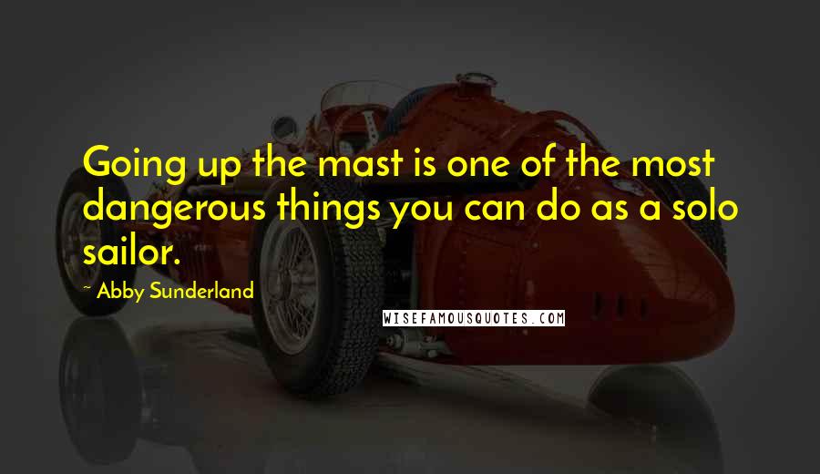 Abby Sunderland Quotes: Going up the mast is one of the most dangerous things you can do as a solo sailor.