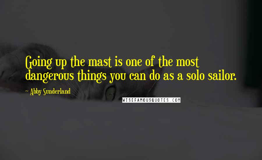 Abby Sunderland Quotes: Going up the mast is one of the most dangerous things you can do as a solo sailor.