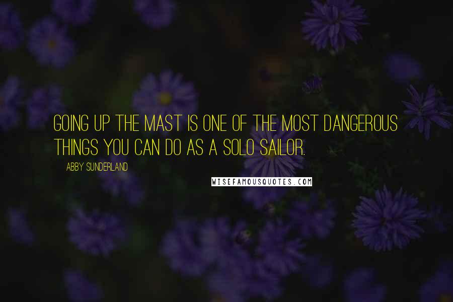 Abby Sunderland Quotes: Going up the mast is one of the most dangerous things you can do as a solo sailor.