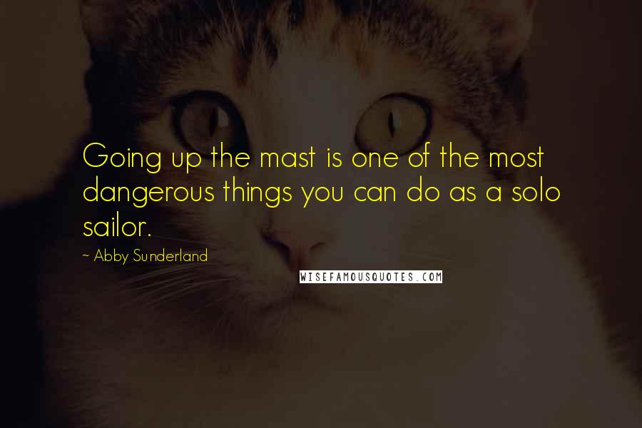 Abby Sunderland Quotes: Going up the mast is one of the most dangerous things you can do as a solo sailor.