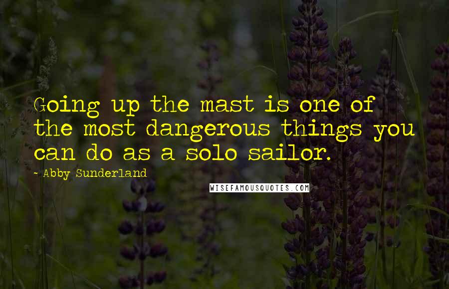 Abby Sunderland Quotes: Going up the mast is one of the most dangerous things you can do as a solo sailor.