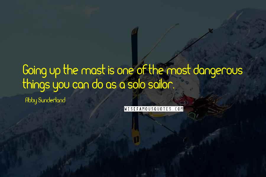 Abby Sunderland Quotes: Going up the mast is one of the most dangerous things you can do as a solo sailor.