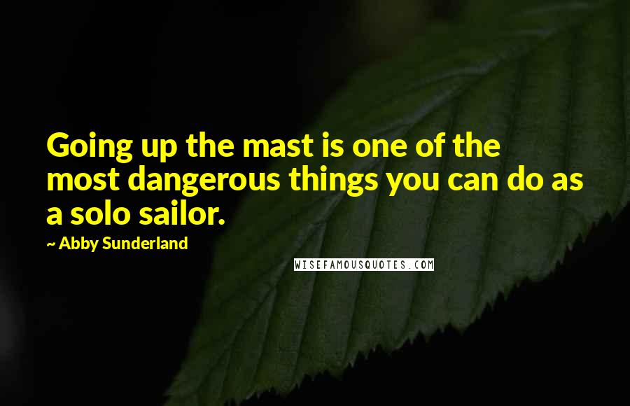 Abby Sunderland Quotes: Going up the mast is one of the most dangerous things you can do as a solo sailor.