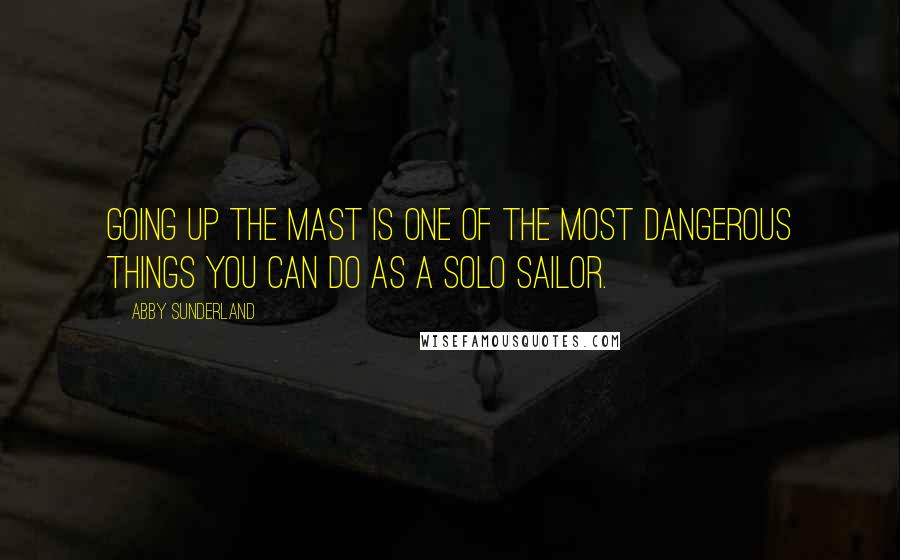 Abby Sunderland Quotes: Going up the mast is one of the most dangerous things you can do as a solo sailor.