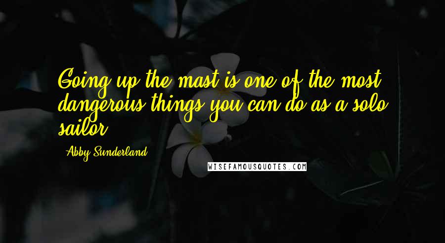 Abby Sunderland Quotes: Going up the mast is one of the most dangerous things you can do as a solo sailor.