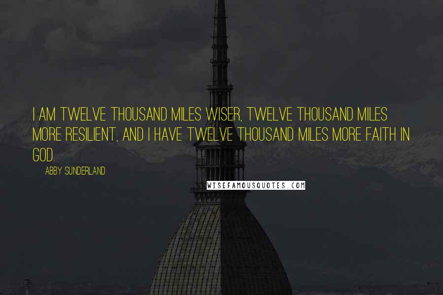 Abby Sunderland Quotes: I am twelve thousand miles wiser, twelve thousand miles more resilient, and I have twelve thousand miles more faith in God.