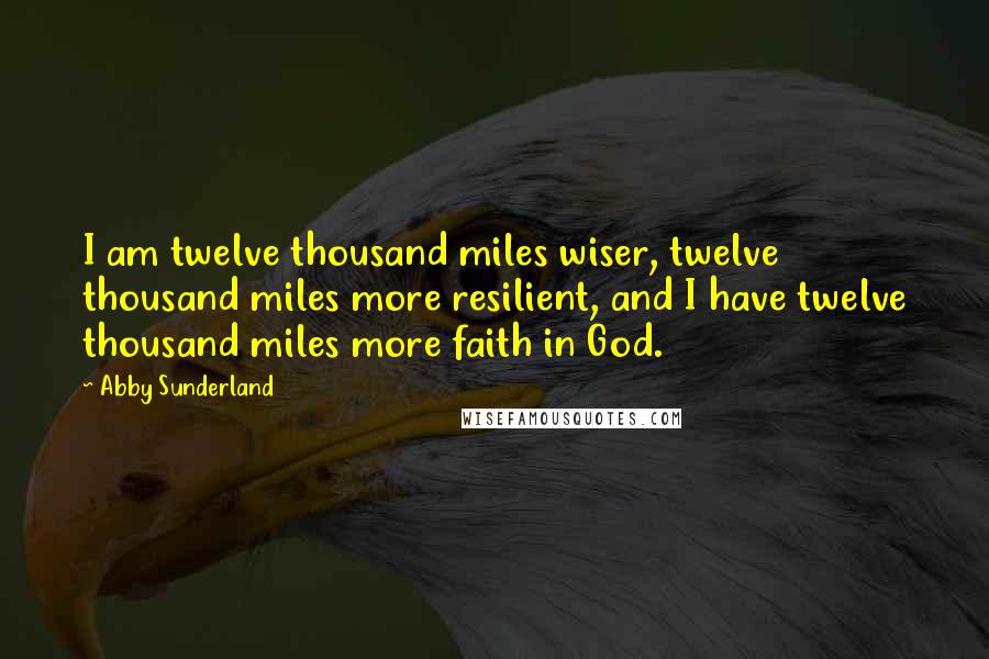 Abby Sunderland Quotes: I am twelve thousand miles wiser, twelve thousand miles more resilient, and I have twelve thousand miles more faith in God.