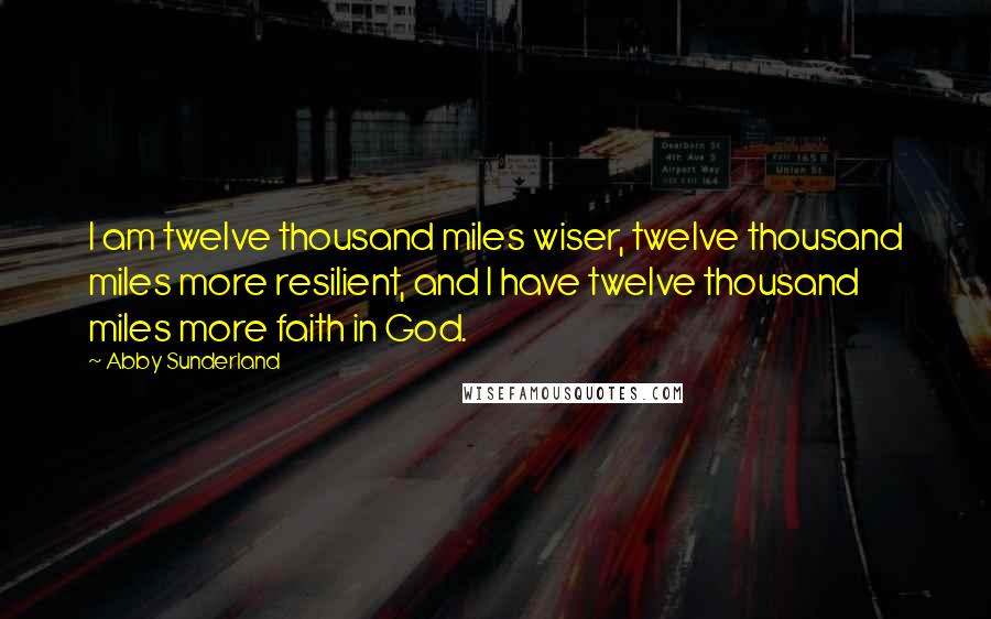 Abby Sunderland Quotes: I am twelve thousand miles wiser, twelve thousand miles more resilient, and I have twelve thousand miles more faith in God.