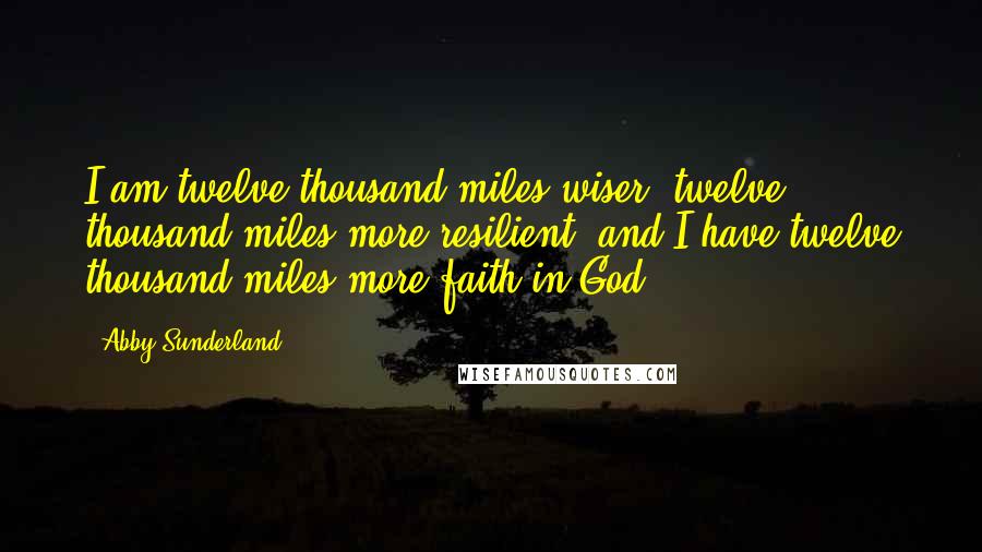 Abby Sunderland Quotes: I am twelve thousand miles wiser, twelve thousand miles more resilient, and I have twelve thousand miles more faith in God.