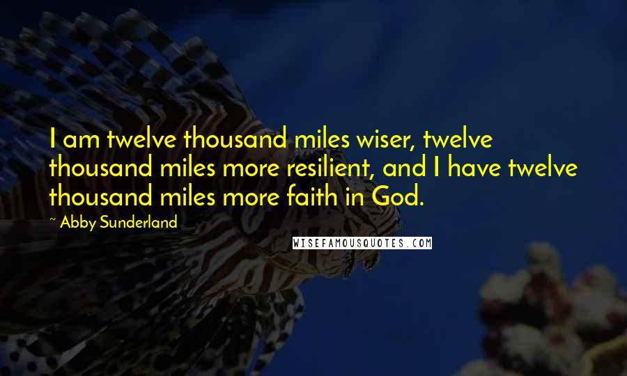 Abby Sunderland Quotes: I am twelve thousand miles wiser, twelve thousand miles more resilient, and I have twelve thousand miles more faith in God.