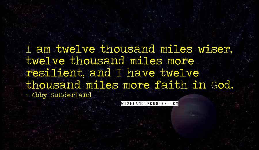 Abby Sunderland Quotes: I am twelve thousand miles wiser, twelve thousand miles more resilient, and I have twelve thousand miles more faith in God.